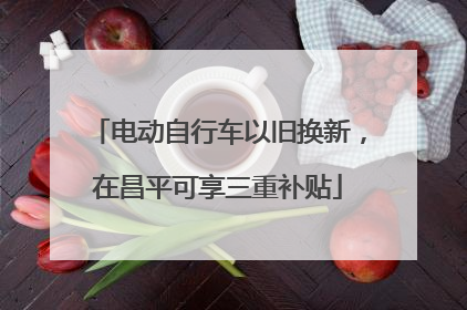 电动自行车以旧换新，在昌平可享三重补贴