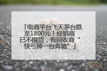 电商平台飞天茅台跌至1800元！经销商已不囤货，有回收商“快亏掉一台奔驰”