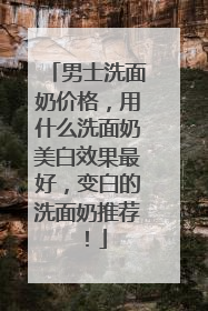 男士洗面奶价格，用什么洗面奶美白效果最好，变白的洗面奶推荐！