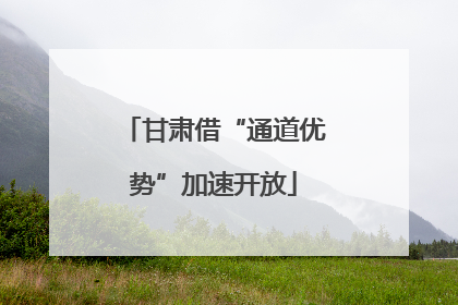 甘肃借“通道优势”加速开放