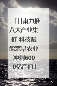 甘肃力推八大产业集群 科技赋能寒旱农业冲刺6000亿产值
