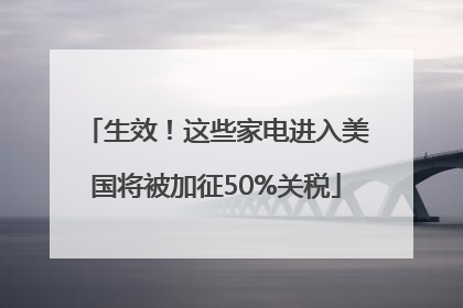 生效！这些家电进入美国将被加征50%关税