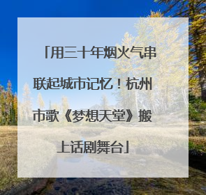 用三十年烟火气串联起城市记忆！杭州市歌《梦想天堂》搬上话剧舞台