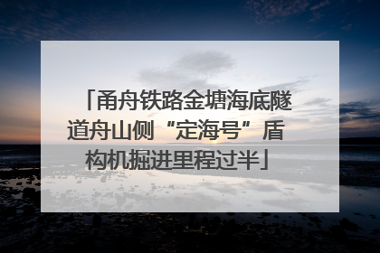 甬舟铁路金塘海底隧道舟山侧“定海号”盾构机掘进里程过半