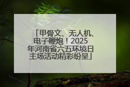 甲骨文、无人机、电子鞭炮！2025年河南省六五环境日主场活动精彩纷呈