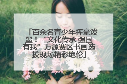 百余名青少年挥毫泼墨！“文化传承 强国有我”万源赛区书画选拔现场精彩绝伦