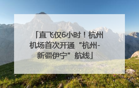 直飞仅6小时！杭州机场首次开通“杭州-新疆伊宁”航线