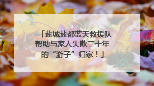 盐城盐都蓝天救援队帮助与家人失散二十年的“游子”归家！