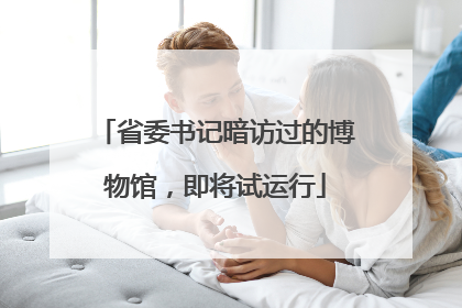 省委书记暗访过的博物馆，即将试运行