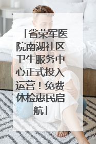 省荣军医院南湖社区卫生服务中心正式投入运营！免费体检惠民启航