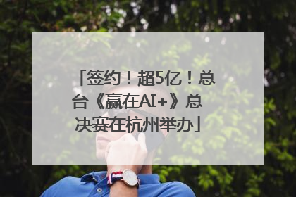 签约！超5亿！总台《赢在AI+》总决赛在杭州举办