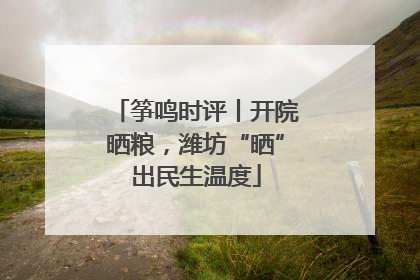 筝鸣时评丨开院晒粮，潍坊“晒”出民生温度