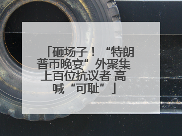 砸场子！“特朗普币晚宴”外聚集上百位抗议者 高喊“可耻”