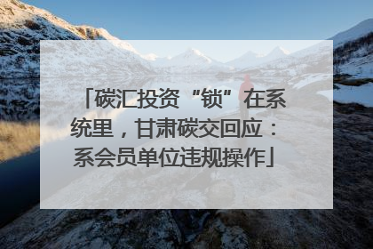 碳汇投资“锁”在系统里，甘肃碳交回应：系会员单位违规操作