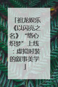 祖龙娱乐《以闪亮之名》“络心织梦”上线：虚拟时装的叙事美学