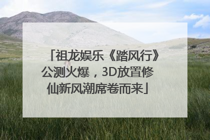 祖龙娱乐《踏风行》公测火爆，3D放置修仙新风潮席卷而来