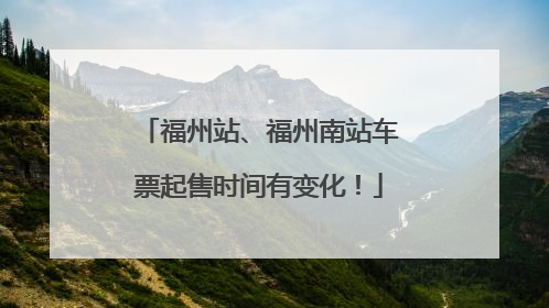 福州站、福州南站车票起售时间有变化！