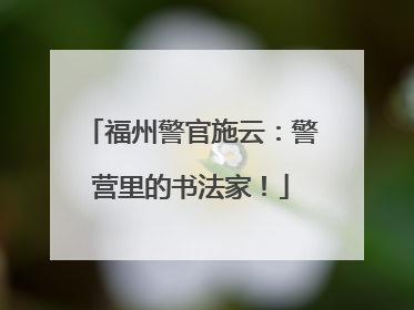 福州警官施云：警营里的书法家！