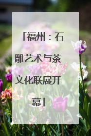 福州：石雕艺术与茶文化联展开幕