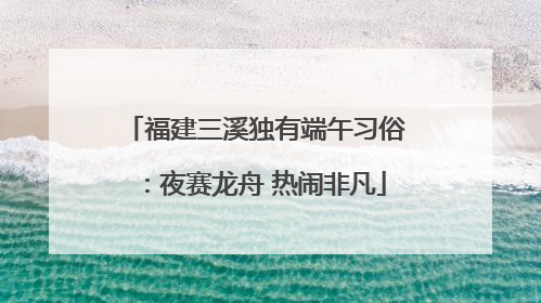 福建三溪独有端午习俗：夜赛龙舟 热闹非凡