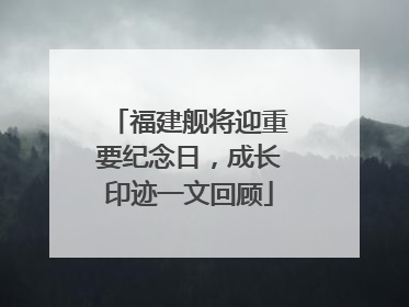 福建舰将迎重要纪念日，成长印迹一文回顾