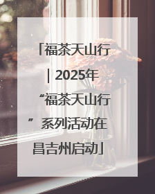 福茶天山行｜2025年“福茶天山行”系列活动在昌吉州启动