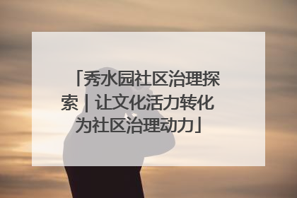 秀水园社区治理探索｜让文化活力转化为社区治理动力