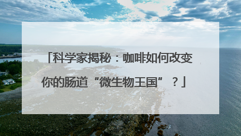 科学家揭秘：咖啡如何改变你的肠道“微生物王国”？