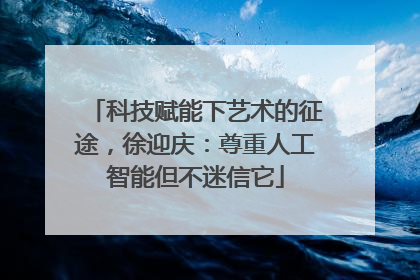 科技赋能下艺术的征途，徐迎庆：尊重人工智能但不迷信它