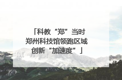 科教“郑”当时 郑州科技馆领跑区域创新“加速度”