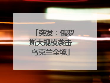 突发：俄罗斯大规模袭击乌克兰全境