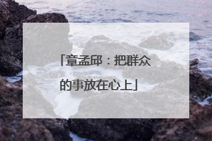 章孟邱：把群众的事放在心上