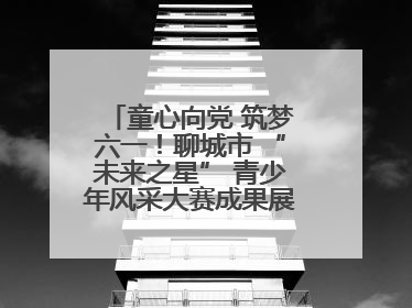 童心向党 筑梦六一！聊城市 “未来之星” 青少年风采大赛成果展示活动圆满成功