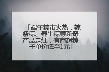 端午粽市火热，辣条粽、养生粽等新奇产品走红，有商超粽子单价低至1元