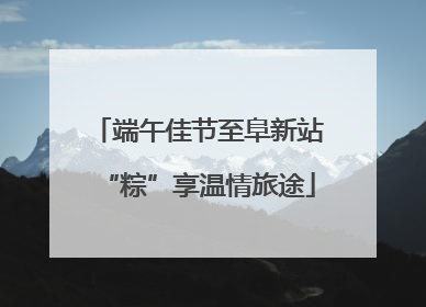 端午佳节至阜新站“粽”享温情旅途
