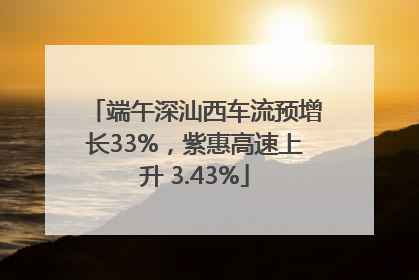 端午深汕西车流预增长33%，紫惠高速上升 3.43%