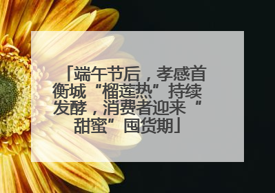 端午节后，孝感首衡城“榴莲热”持续发酵，消费者迎来“甜蜜”囤货期