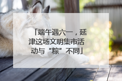 端午遇六一，延津这场文明集市活动与“粽”不同
