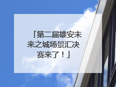 第二届雄安未来之城场景汇决赛来了！