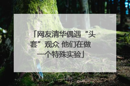 网友清华偶遇“头套”观众 他们在做一个特殊实验
