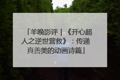 羊晚影评｜《开心超人之逆世营救》：传递真善美的动画诗篇