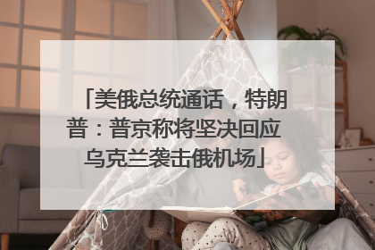 美俄总统通话，特朗普：普京称将坚决回应乌克兰袭击俄机场