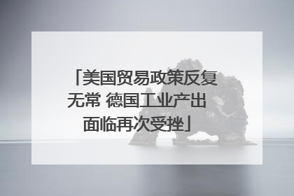 美国贸易政策反复无常 德国工业产出面临再次受挫