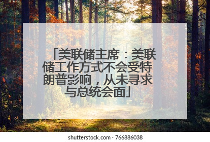 美联储主席：美联储工作方式不会受特朗普影响，从未寻求与总统会面