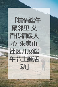 粽情端午聚邻里 艾香传福暖人心-朱家山社区开展端午节主题活动