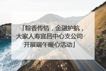 粽香传情，金融护航，大家人寿宜昌中心支公司开展端午暖心活动