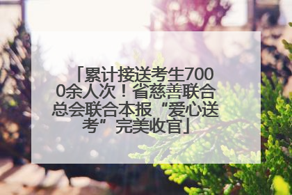 累计接送考生7000余人次！省慈善联合总会联合本报“爱心送考”完美收官