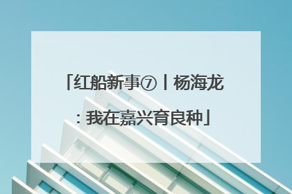 红船新事⑦丨杨海龙：我在嘉兴育良种