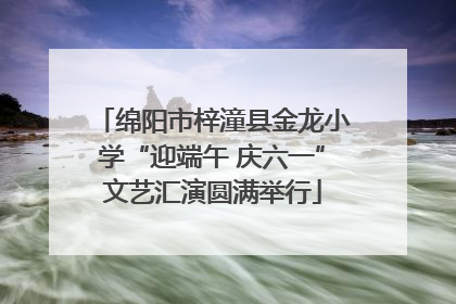 绵阳市梓潼县金龙小学“迎端午 庆六一”文艺汇演圆满举行