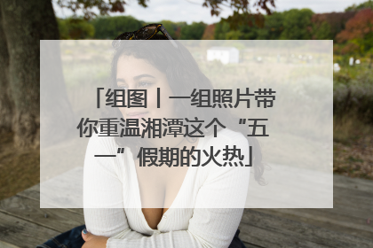 组图丨一组照片带你重温湘潭这个“五一”假期的火热